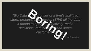 “Big Data is the frontier of a firm's ability to 
store, process, and access (SPA) all the data 
it needs to operate effectively, make 
decisions, reduce risks, and serve 
customers.” 
-- Forrester 
 
