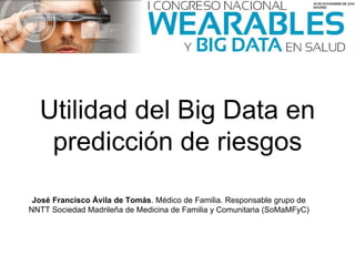 Utilidad del Big Data en 
predicción de riesgos 
José Francisco Ávila de Tomás. Médico de Familia. Responsable grupo de 
NNTT Sociedad Madrileña de Medicina de Familia y Comunitaria (SoMaMFyC) 
 
