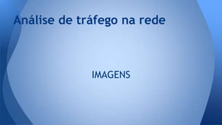 Análise de tráfego na rede 
IMAGENS 
 