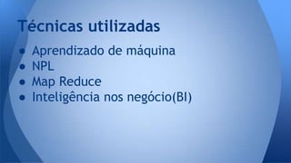 Técnicas utilizadas 
● Aprendizado de máquina 
● NPL 
● Map Reduce 
● Inteligência nos negócio(BI) 
 
