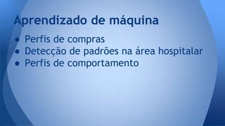 Aprendizado de máquina 
● Perfis de compras 
● Detecção de padrões na área hospitalar 
● Perfis de comportamento 
 