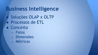 Business Intelligence 
● Soluções OLAP x OLTP 
● Processos de ETL 
● Conceito 
o Fatos 
o Dimensões 
o Métricas 
 