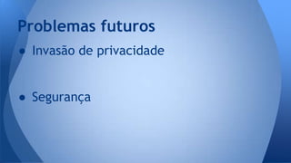 Problemas futuros 
● Invasão de privacidade 
● Segurança 
 