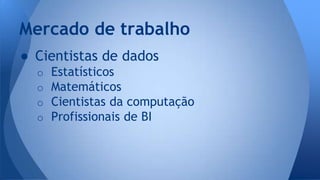 Mercado de trabalho 
● Cientistas de dados 
o Estatísticos 
o Matemáticos 
o Cientistas da computação 
o Profissionais de BI 
 