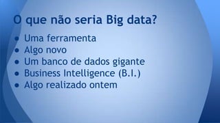 O que não seria Big data? 
● Uma ferramenta 
● Algo novo 
● Um banco de dados gigante 
● Business Intelligence (B.I.) 
● Algo realizado ontem 
 