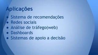 Aplicações 
● Sistema de recomendações 
● Redes sociais 
● Análise de tráfego(web) 
● Dashboards 
● Sistemas de apoio a decisão 
 