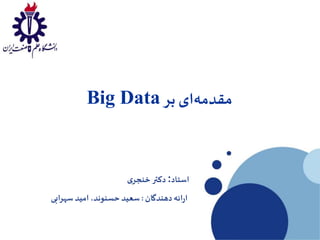 ‫مقدمه‬‫بر‬ ‫ای‬Big Data
‫استاد‬:‫ی‬‫خنجر‬ ‫دکتر‬
‫دهندگان‬‫ائه‬‫ر‬‫ا‬:‫سهرابی‬ ‫امید‬ ،‫حسنوند‬ ‫سعید‬
 