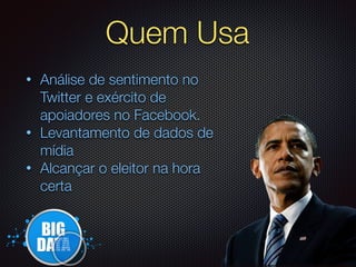 Quem Usa
12
• Análise de sentimento no
Twitter e exército de
apoiadores no Facebook.
• Levantamento de dados de
mídia
• Alcançar o eleitor na hora
certa
 