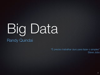 Big Data
Randy Quindai
2
“É preciso trabalhar duro para fazer o simples”
Steve Jobs
 