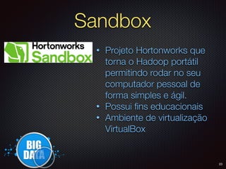 Sandbox
• Projeto Hortonworks que
torna o Hadoop portátil
permitindo rodar no seu
computador pessoal de
forma simples e ágil.
• Possui ﬁns educacionais
• Ambiente de virtualização
VirtualBox
23
 