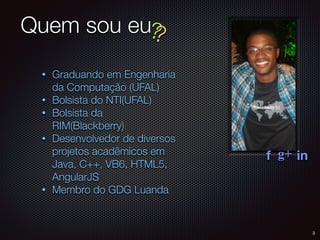 Quem sou eu
• Graduando em Engenharia
da Computação (UFAL)
• Bolsista do NTI(UFAL)
• Bolsista da
RIM(Blackberry)
• Desenvolvedor de diversos
projetos acadêmicos em
Java, C++, VB6, HTML5,
AngularJS
• Membro do GDG Luanda
?
f g+ in
?
3
 