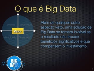 O que é Big Data
Valor
Velocidade
Além de qualquer outro
aspecto visto, uma solução de
Big Data se tornará inviável se
o resultado não trouxer
benefícios signiﬁcativos e que
compensem o investimento.
Volume
VariedadeVeracidade
9
 
