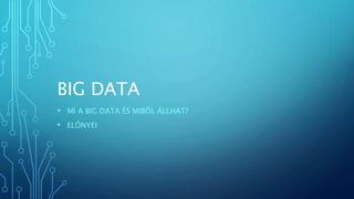 BIG DATA
• MI A BIG DATA ÉS MIBŐL ÁLLHAT?
• ELŐNYEI
 