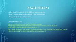 ÖSSZEGZÉSKÉNT
• A Big Data felhasználók által előállított adatmennyiség.
• Segít a cégnek gyorsabban reagálni a piac változásaira.
• Támogatást adhat az árképzésnél.
További prezentációk:
http://www.slideshare.net/LogDrill/balogh-gyorgy-
modernbigdatamegoldasoksecworld2014?qid=b9125b5e-f100-4a56-bf7c-
b4937fdb2c33&v=default&b=&from_search=11
http://www.slideshare.net/zpetres/bigdata-trendek-a-tvs-ipargban?qid=06b2fdb1-401b-
47b4-80f6-2ecdf2fe74dc&v=default&b=&from_search=2
 