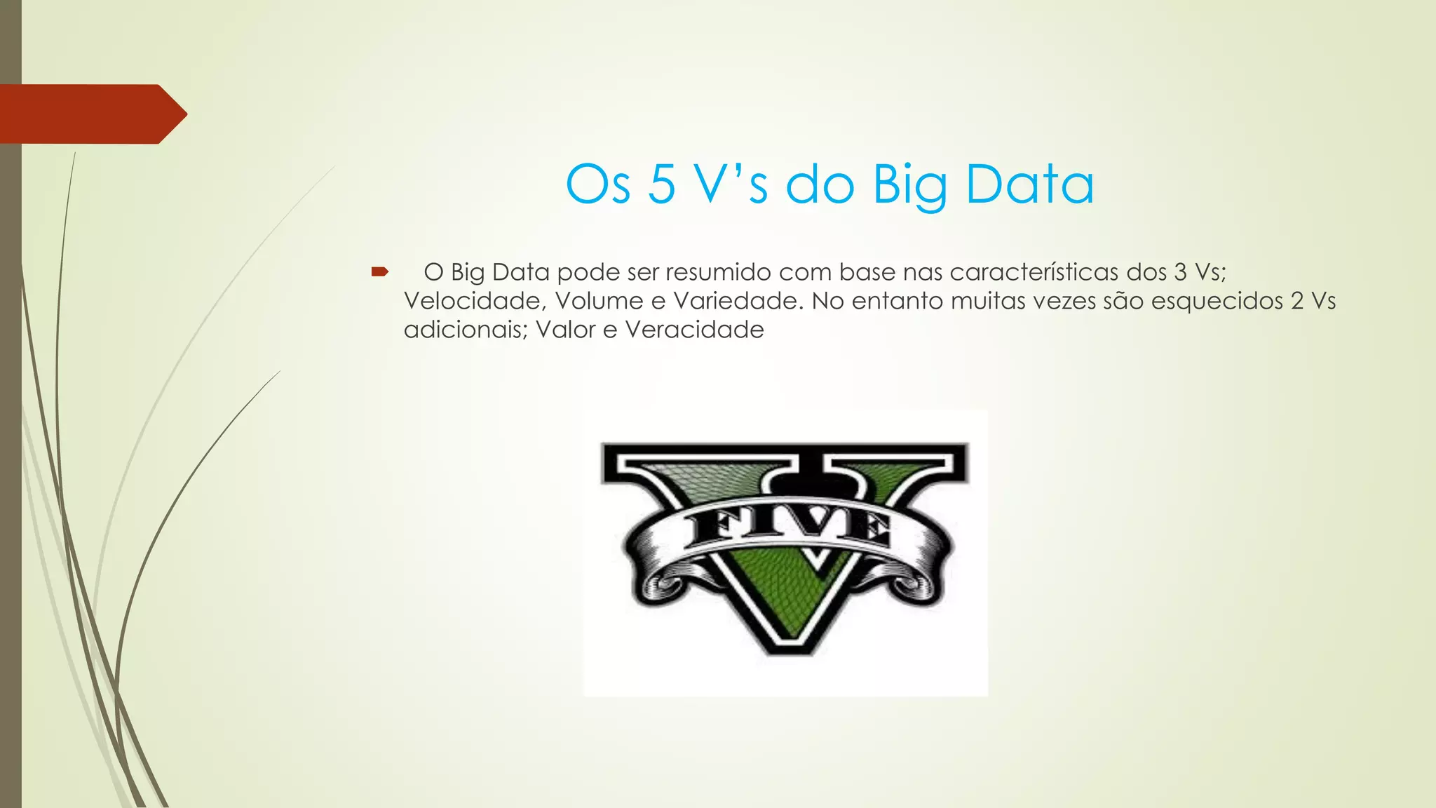 Os 5 V’s do Big Data
 O Big Data pode ser resumido com base nas características dos 3 Vs;
Velocidade, Volume e Variedade. No entanto muitas vezes são esquecidos 2 Vs
adicionais; Valor e Veracidade
 