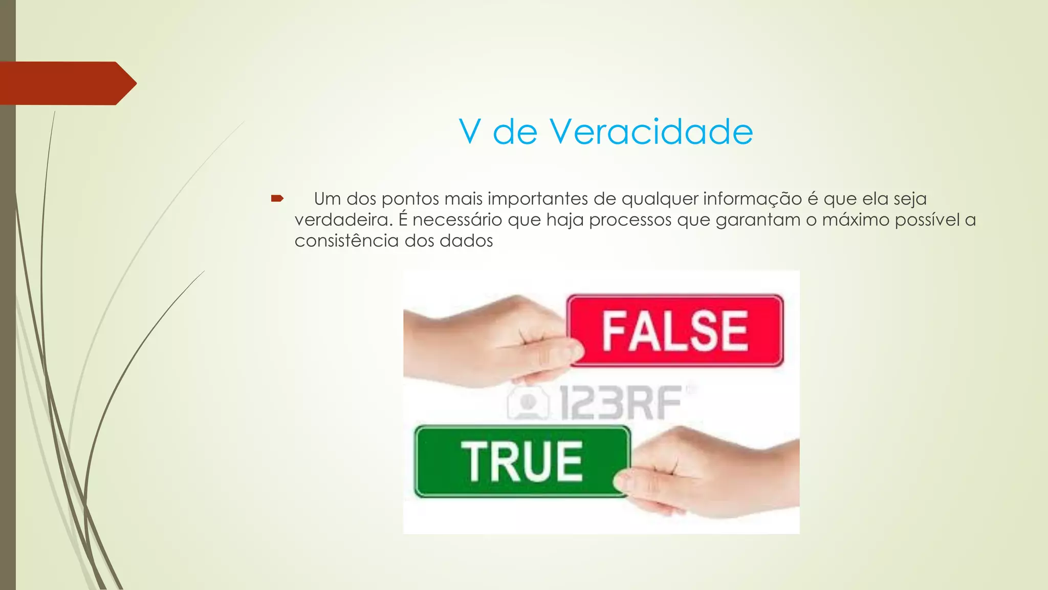 V de Veracidade
 Um dos pontos mais importantes de qualquer informação é que ela seja
verdadeira. É necessário que haja processos que garantam o máximo possível a
consistência dos dados
 
