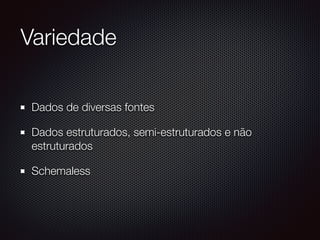 Variedade
Dados de diversas fontes
Dados estruturados, semi-estruturados e não
estruturados
Schemaless
 