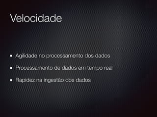 Velocidade
Agilidade no processamento dos dados
Processamento de dados em tempo real
Rapidez na ingestão dos dados
 