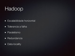 Hadoop
“O Apache Hadoop é um framework que permite
processamento distribuído de grandes volumes de
dados, sendo desenhado para escalar de um
servidor para milhares de máquinas…”
http://hadoop.apache.org/
 