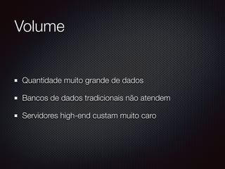 Volume
Quantidade muito grande de dados
Bancos de dados tradicionais não atendem
Servidores high-end custam muito caro
 