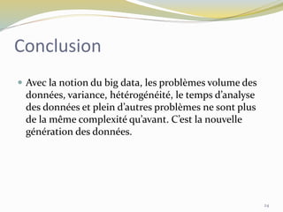 Conclusion
 Avec la notion du big data, les problèmes volume des
données, variance, hétérogénéité, le temps d’analyse
des données et plein d’autres problèmes ne sont plus
de la même complexité qu’avant. C’est la nouvelle
génération des données.
24
 