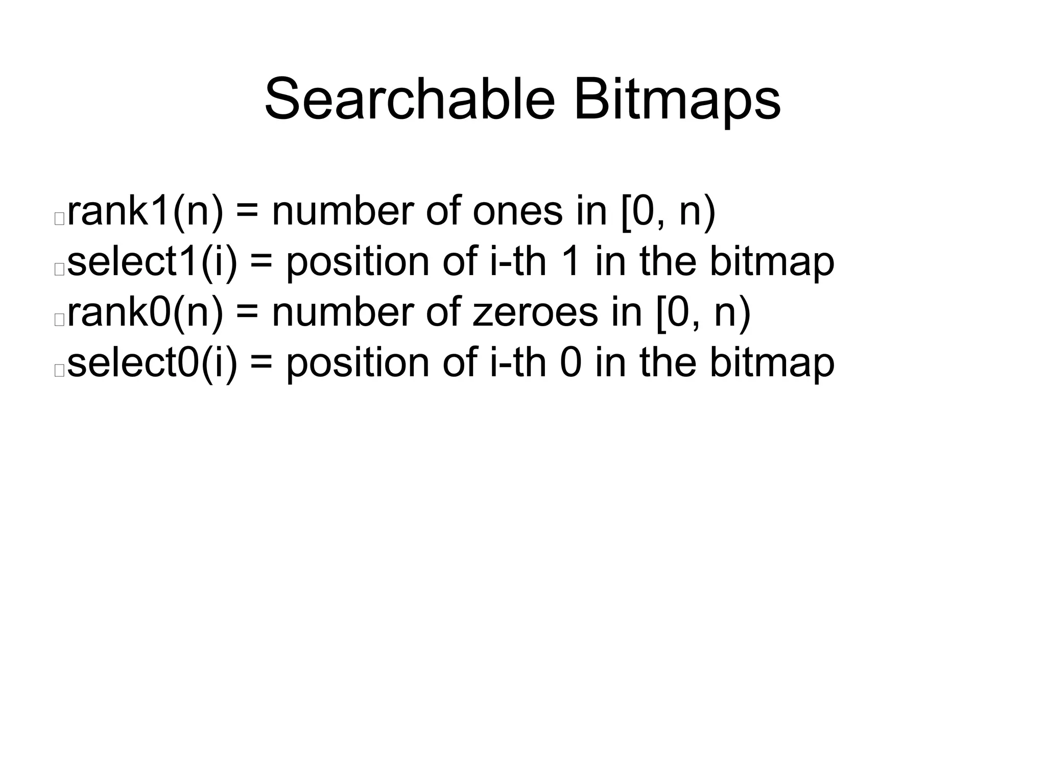 Searchable Bitmaps
rank1(n) = number of ones in [0, n)
select1(i) = position of i-th 1 in the bitmap
rank0(n) = number of zeroes in [0, n)
select0(i) = position of i-th 0 in the bitmap
 