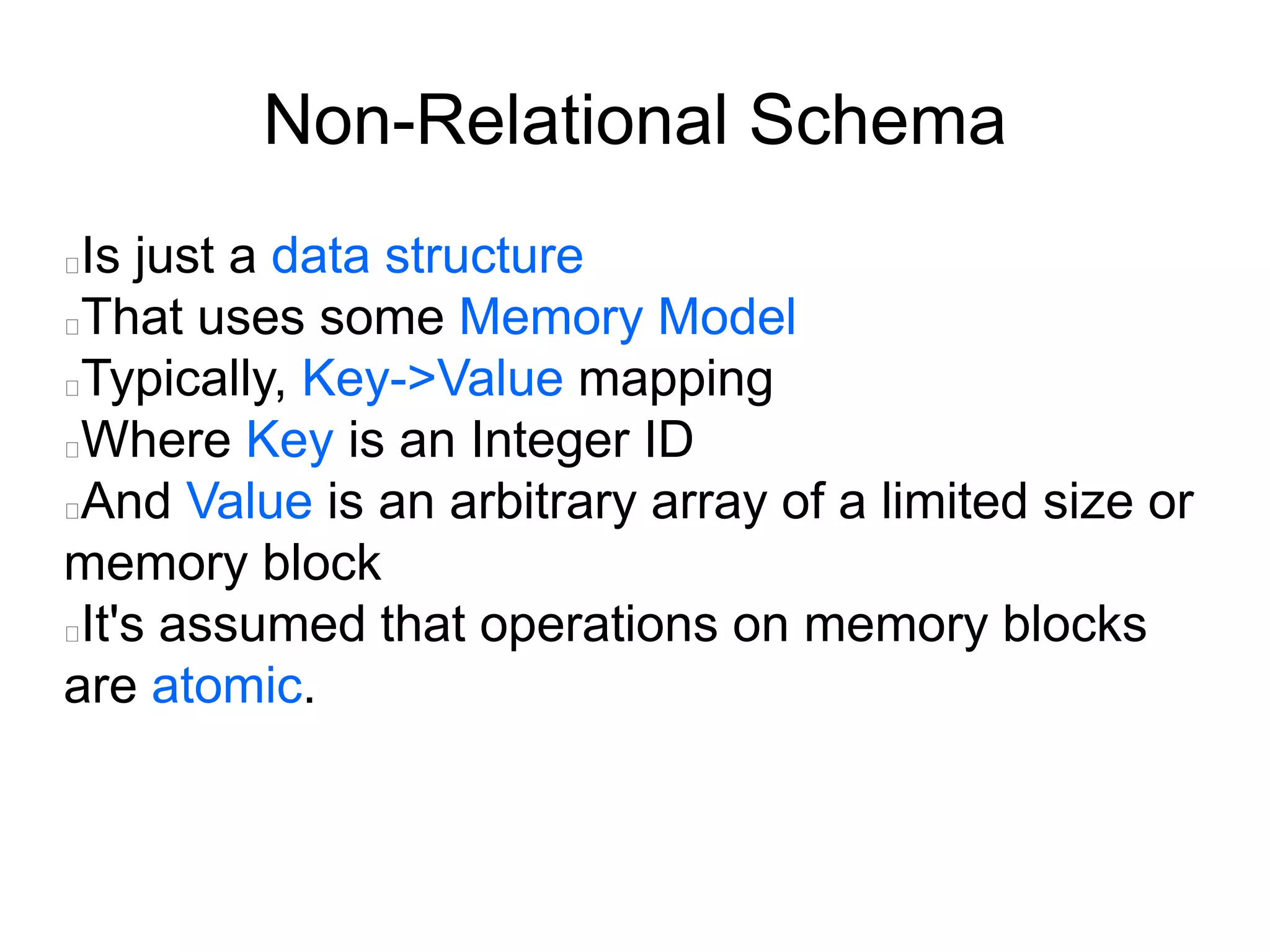 Non-Relational Schema
Is just a data structure
That uses some Memory Model
Typically, Key->Value mapping
Where Key is an Integer ID
And Value is an arbitrary array of a limited size or
memory block
It's assumed that operations on memory blocks
are atomic.
 
