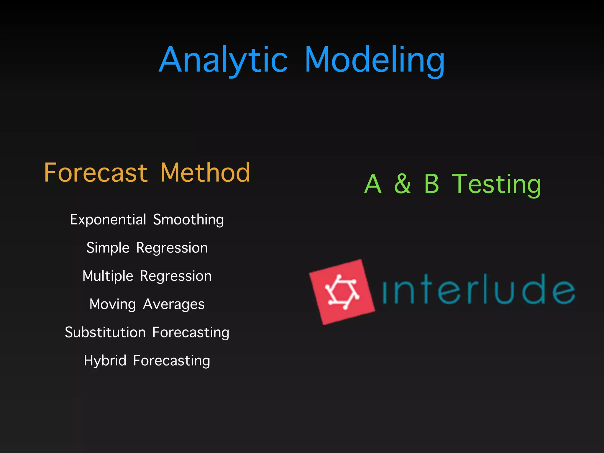 Analytic Modeling
A & B TestingForecast Method
Exponential Smoothing
Simple Regression
Multiple Regression
Moving Averages
Substitution Forecasting
Hybrid Forecasting
 