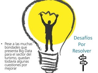 Desafíos
Por
Resolver
• Pese a las muchas
bondades que
presenta Big Data
para el sector del
turismo, quedan
todavía algunas
cuestiones por
mejorar
 
