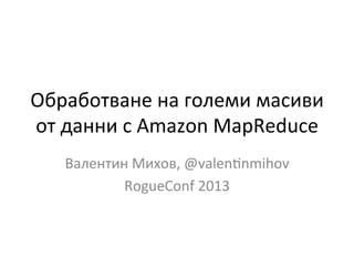 Обработване	
  на	
  големи	
  масиви	
  
от	
  данни	
  с	
  Amazon	
  MapReduce	
  
Валентин	
  Михов,	
  @valenEnmihov	
  
RogueConf	
  2013	
  
 