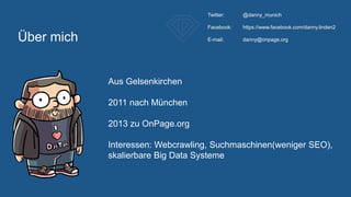 Aus Gelsenkirchen
2011 nach München
2013 zu OnPage.org
Interessen: Webcrawling, Suchmaschinen(weniger SEO),
skalierbare Big Data Systeme
Über mich
Twitter: @danny_munich
Facebook: https://www.facebook.com/danny.linden2
E-mail: danny@onpage.org
 