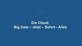Die Cloud:
Big Data – Jetzt – Sofort - Alles
 