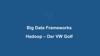 Big Data Frameworks
Hadoop – Der VW Golf
 