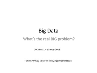 Big Data
What’s the real BIG problem?
--Brian Pereira, Editor-in-chief, InformationWeek
20:20 MSL – 17-May-2013
 