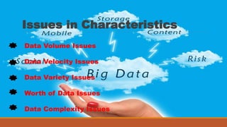 Issues in Characteristics
Data Volume Issues
Data Velocity Issues
Data Variety Issues
Worth of Data Issues
Data Complexity Issues
 