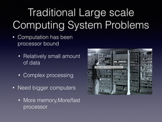 Traditional Large scale
Computing System Problems
• Computation has been
processor bound
• Relatively small amount
of data
• Complex processing
• Need bigger computers
• More memory,More/fast
processor
 