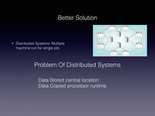 Better Solution
• Distributed Systems- Multiple
machine run for single job
Problem Of Distributed Systems
Data Stored central location
Data Copied processor runtime
 