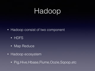Hadoop
• Hadoop consist of two component
• HDFS
• Map Reduce
• Hadoop ecosystem
• Pig,Hive,Hbase,Flume,Oozie,Sqoop,etc
 