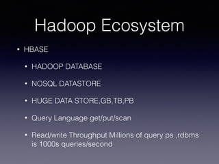 Hadoop Ecosystem
• HBASE
• HADOOP DATABASE
• NOSQL DATASTORE
• HUGE DATA STORE,GB,TB,PB
• Query Language get/put/scan
• Read/write Throughput Millions of query ps ,rdbms
is 1000s queries/second
 