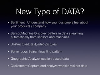 New Type of DATA?
• Sentiment : Understand how your customers feel about
your products / company
• Sensor/Machine:Discover patters in data streaming
automatically from sensors and machines.
• Unstructured: text,video,pictures.
• Server Logs:Search logs ﬁnd pattern
• Geographic:Analyze location-based data
• Clickstream:Capture and analyze website visitors data
 