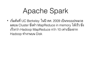 Apache Spark
• เริ่มต้นที่ UC Berkeley ในปี คศ. 2009 เป็นระบบประมวล
ผลบน Cluster ซึ่งทำ MapReduce in memory ได้เร็ว ซึ่ง
เร็วกว่า Hadoop MapReduce กว่า 10 เท่าเนื่องจาก
Hadoop ทำงานบน Disk
 