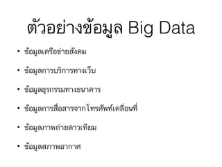 ตัวอย่างข้อมูล Big Data
• ข้อมูลเครือข่ายสังคม
• ข้อมูลการบริการทางเว็บ
• ข้อมูลธุรกรรมทางธนาคาร
• ข้อมูลการสื่อสารจากโทรศัพท์เคลื่อนที่
• ข้อมูลภาพถ่ายดาวเทียม
• ข้อมูลสภาพอากาศ
 