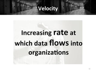 Velocity	
  
	
  
Increasing	
  rate	
  at	
  
which	
  data	
  ﬂows	
  into	
  
organiza#ons	
  
12	
  
 