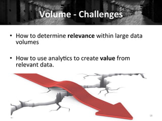 Volume	
  -­‐	
  Challenges	
  
•  How	
  to	
  determine	
  relevance	
  within	
  large	
  data	
  
volumes	
  	
  
•  How	
  to	
  use	
  analy+cs	
  to	
  create	
  value	
  from	
  
relevant	
  data.	
  
18	
  
 