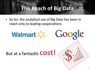 The	
  Reach	
  of	
  Big	
  Data	
  
•  So	
  far,	
  the	
  analy+cal	
  use	
  of	
  Big	
  Data	
  has	
  been	
  in	
  
reach	
  only	
  to	
  leading	
  coopera+ons:	
  
	
  
27	
  
But	
  at	
  a	
  fantas+c	
  cost!	
  
 