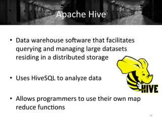 Apache	
  Hive	
  
49	
  
•  Data	
  warehouse	
  soSware	
  that	
  facilitates	
  
querying	
  and	
  managing	
  large	
  datasets	
  
residing	
  in	
  a	
  distributed	
  storage	
  
•  Uses	
  HiveSQL	
  to	
  analyze	
  data	
  
•  Allows	
  programmers	
  to	
  use	
  their	
  own	
  map	
  
reduce	
  func+ons	
  
	
  
 