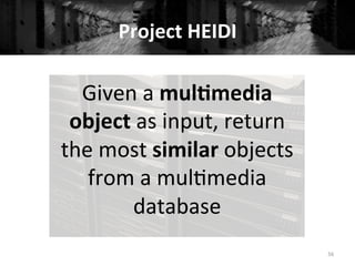 Project	
  HEIDI	
  
Given	
  a	
  mul#media	
  
object	
  as	
  input,	
  return	
  
the	
  most	
  similar	
  objects	
  
from	
  a	
  mul+media	
  
database	
  
56	
  
 