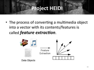 Project	
  HEIDI	
  	
  
58	
  
•  The	
  process	
  of	
  conver+ng	
  a	
  mul+media	
  object	
  
into	
  a	
  vector	
  with	
  its	
  contents/features	
  is	
  
called	
  feature	
  extrac,on.	
  
 