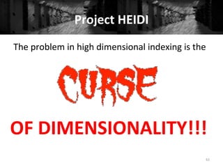 Project	
  HEIDI	
  	
  
61	
  
The	
  problem	
  in	
  high	
  dimensional	
  indexing	
  is	
  the	
  
OF	
  DIMENSIONALITY!!!	
  
 