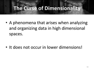 The	
  Curse	
  of	
  Dimensionality	
  
62	
  
•  A	
  phenomena	
  that	
  arises	
  when	
  analyzing	
  
and	
  organizing	
  data	
  in	
  high	
  dimensional	
  
spaces.	
  
•  It	
  does	
  not	
  occur	
  in	
  lower	
  dimensions!	
  
 